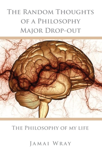 The Random Thoughts of a Philosophy Major Drop-out: The Philosophy of my life by Wray, Jamai