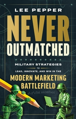 Never Outmatched: Military Strategies to Lead, Innovate, and Win in the Modern Marketing Battlefield by Pepper, Lee