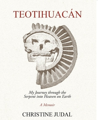 Teotihuacán: My Journey Through the Serpent Into Heaven on Earth by Judal, Christine