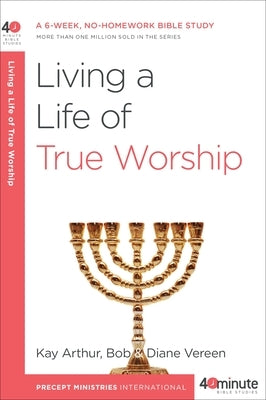 Living a Life of True Worship: A 6-Week, No-Homework Bible Study by Arthur, Kay