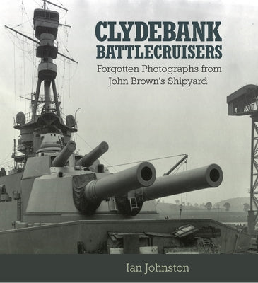 Clydebank Battlecruisers: Forgotten Photographs from John Brown's Shipyard by Johnston, Ian