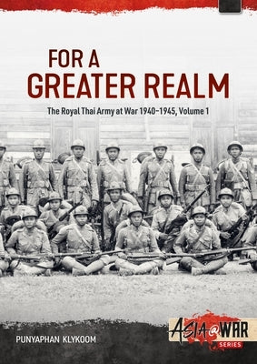 For a Greater Realm: The Royal Thai Army at War 1940-1945 by Klykoom, Punyaphan