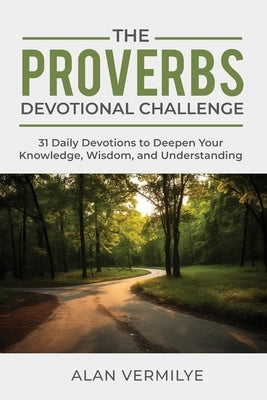 The Proverbs Devotional Challenge: 31 Daily Devotions to Deepen Your Knowledge, Wisdom, and Understanding by Vermilye, Alan