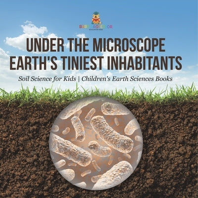 Under the Microscope: Earth's Tiniest Inhabitants - Soil Science for Kids Children's Earth Sciences Books by Baby Professor