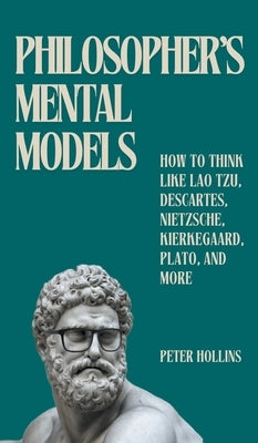 Philosopher's Mental Models: How to Think Like Lao Tzu, Descartes, Nietzsche, Kierkegaard, Plato, and More by Hollins, Peter