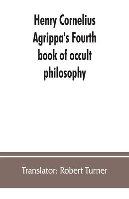 Henry Cornelius Agrippa's Fourth book of occult philosophy, of geomancy. Magical elements of Peter de Abano. Astronomical geomancy. The nature of spir by Robert Turner, Translator