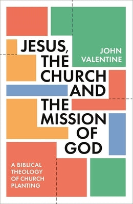 Jesus, the Church and the Mission of God: A Biblical Theology of Church Planting by Valentine, John