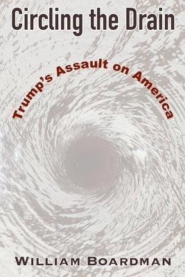 Circling the Drain: Trump's Assault on America by Boardman, William