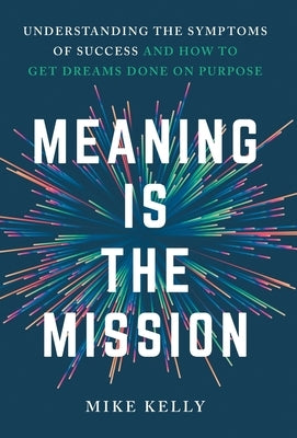 Meaning Is the Mission: Understanding the Symptoms of Success and How to Get Dreams Done on Purpose by Kelly, Mike