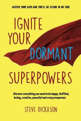 Ignite Your Dormant Superpowers: Discover everything you need to be happy, fulfilled, loving, creative, peaceful and crazy prosperous by Dickason, Steve