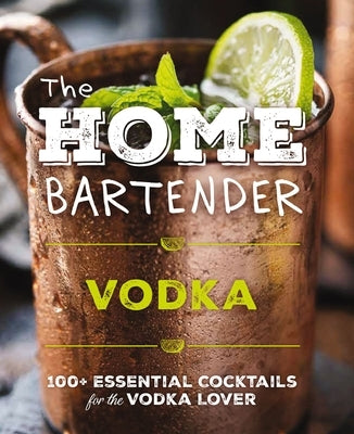 The Home Bartender: Vodka: 100+ Essential Cocktails for the Vodka Lover (Quick and Easy Vodka Cocktails for Home Bartenders) by Editors of Cider Mill Press