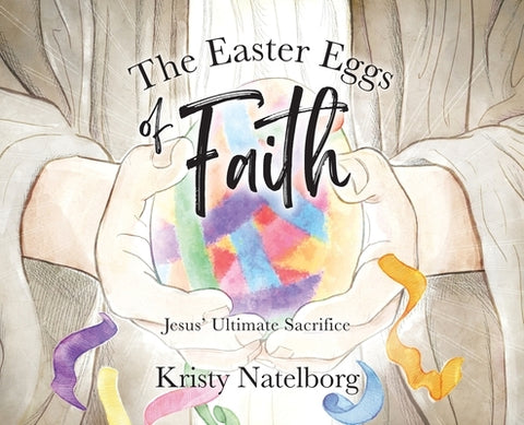 The Easter Eggs of Faith: Jesus' Ultimate Sacrifice by Natelborg, Kristy