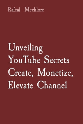 Unveiling YouTube Secrets Create, Monetize, Elevate Channel by Mechlore, Rafeal