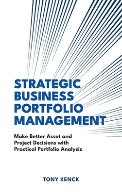 Strategic Business Portfolio Management: Make Better Asset and Project Decisions with Practical Portfolio Analysis by Kenck, Tony