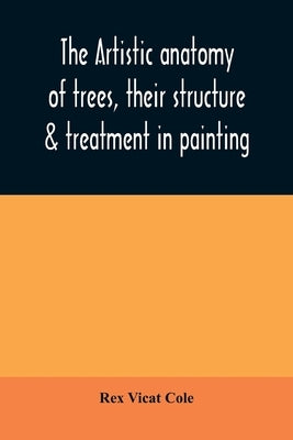 The artistic anatomy of trees, their structure & treatment in painting by Vicat Cole, Rex