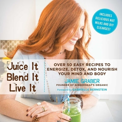 Juice It, Blend It, Live It: Over 50 Easy Recipes to Energize, Detox, and Nourish Your Mind and Body by Graber, Jamie