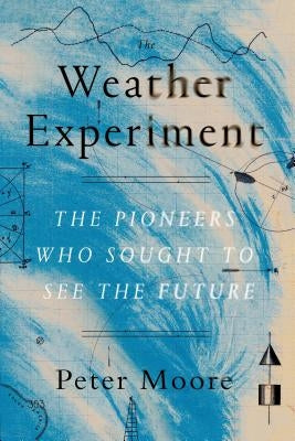 The Weather Experiment: The Pioneers Who Sought to See the Future by Moore, Peter