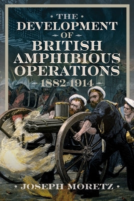 The Development of British Amphibious Operations 1882-1914 by Moretz, Joseph