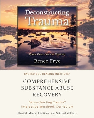 Comprehensive Substance Abuse Recovery: Deconstructing Trauma(TM) Interactive Workbook Curriculum by Frye, Renee