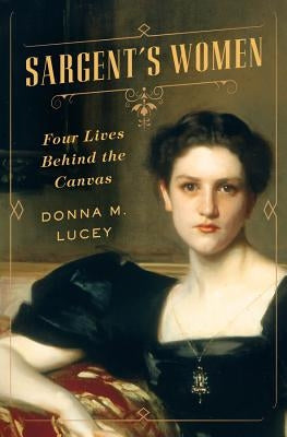 Sargent's Women: Four Lives Behind the Canvas by Lucey, Donna M.