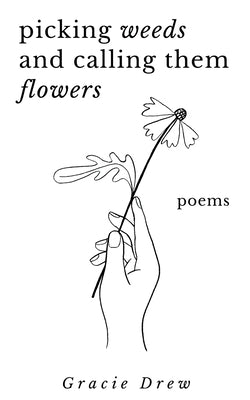 Picking Weeds and Calling Them Flowers: A Collection of Poems by Drew, Gracie