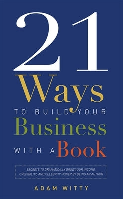21 Ways to Build Your Business with a Book: Secrets to Dramatically Grow Your Income, Credibility, and Celebrity-Power by Being an Author by Witty, Adam