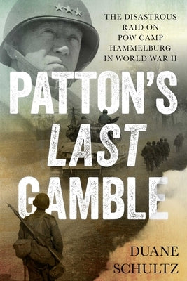 Patton's Last Gamble: The Disastrous Raid on POW Camp Hammelburg in World War II by Schultz, Duane