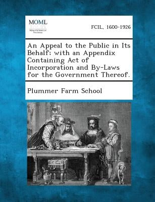 An Appeal to the Public in Its Behalf; With an Appendix Containing Act of Incorporation and By-Laws for the Government Thereof. by Plummer Farm School