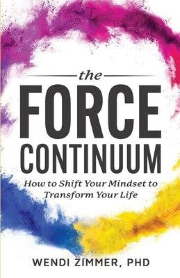 The Force Continuum: How to Shift Your Mindset to Transform Your Life by Zimmer, Wendi