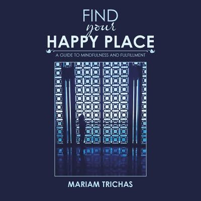 Find Your Happy Place: A Guide to Mindfulness and Fulfillment by Trichas, Mariam