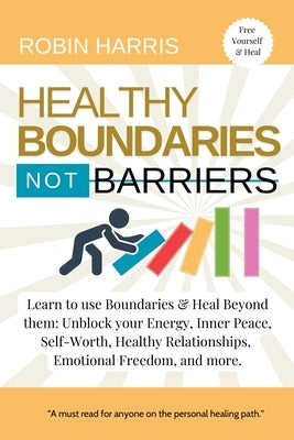 Healthy Boundaries Not Barriers: Learn to use Boundaries & Heal Beyond them: Unblock your energy, inner peace, self-worth, healthy relationships, emot by Harris, Robin