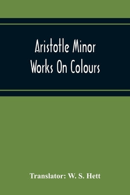 Aristotle Minor Works On Colours - On Things Heard Physiognomics - On Plants - On Marvellous Things Heard - Mechanical Problems - On Indivisible Lines by S. Hett, W.