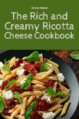 The Rich and Creamy Ricotta Cheese Cookbook by Kevin Feron