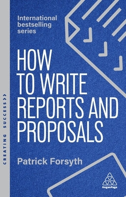 How to Write Reports and Proposals: Create Attention-Grabbing Documents That Achieve Your Goals by Forsyth, Patrick