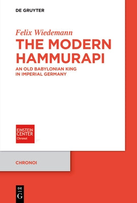 The Modern Hammurapi: An Old Babylonian King in Imperial Germany by Wiedemann, Felix