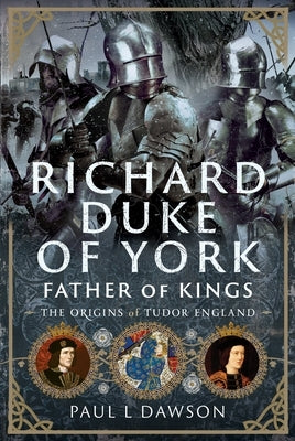 Richard Duke of York, Father of Kings: The Origins of Tudor England by Dawson, Paul L.