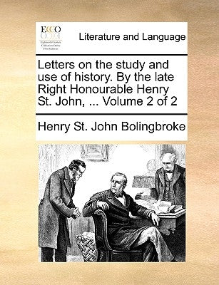 Letters on the study and use of history. By the late Right Honourable Henry St. John, ... Volume 2 of 2 by Bolingbroke, Henry St John
