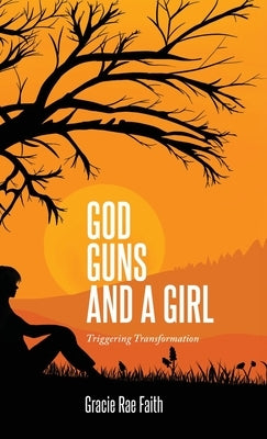 God, Guns, and a Girl: Triggering Transformation by Faith, Gracie Rae