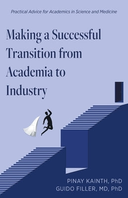 Making a Successful Transition from Academia to Industry: Practical Advice for Academics in Science and Medicine by Kainth, Pinay