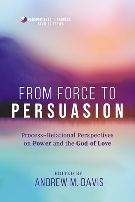 From Force to Persuasion: Process-Relational Perspectives on Power and the God of Love by Davis, Andrew M.