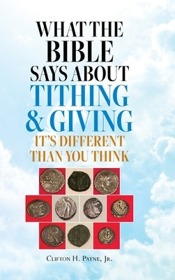 What the Bible Says About Tithing & Giving - It's Different Than You Think by Payne, Clifton H.
