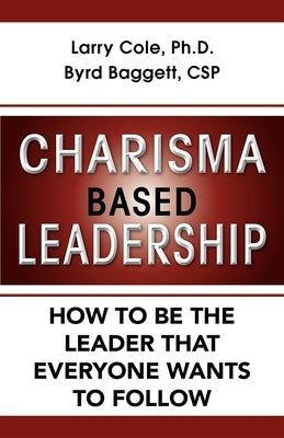 Charisma Based Leadership: How to Be the Leader That Everyone Wants to Follow by Cole, Larry