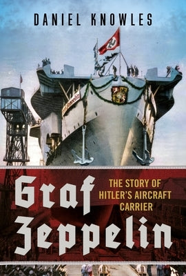 Graf Zeppelin: The Story of Hitler's Aircraft Carrier by Knowles, Daniel