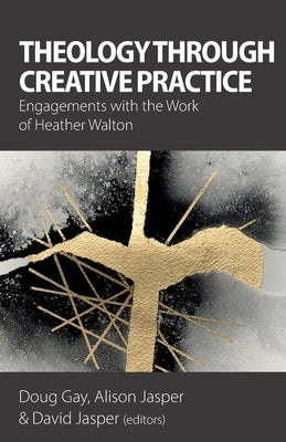 Theology Through Creative Practice: Engagements with the Work of Heather Walton by Gay, Doug