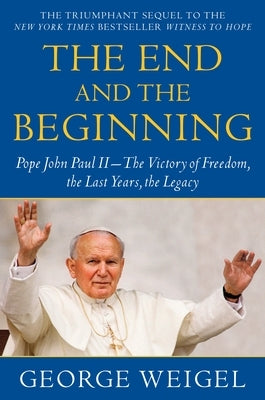 The End and the Beginning: Pope John Paul II--The Victory of Freedom, the Last Years, the Legacy by Weigel, George