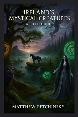 Ireland's Mystical Creatures: A Field Guide by Petchinsky, Matthew
