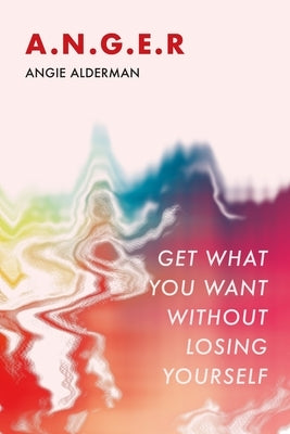 A.N.G.E.R.: Get What You Want Without Losing Yourself by Alderman, Angie