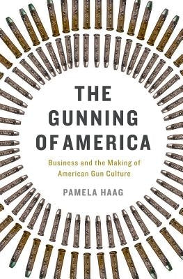 The Gunning of America: Business and the Making of American Gun Culture by Haag, Pamela