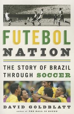 Futebol Nation: The Story of Brazil Through Soccer by Goldblatt, David