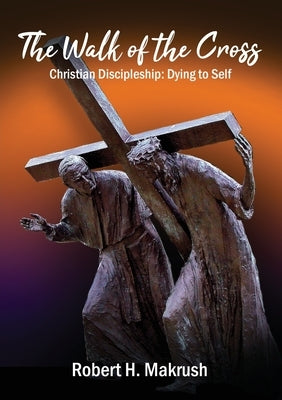 The Walk of the Cross: Christian Discipleship: Dying to Self by Makrush, Robert